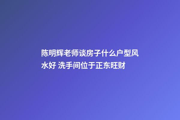 陈明辉老师谈房子什么户型风水好 洗手间位于正东旺财